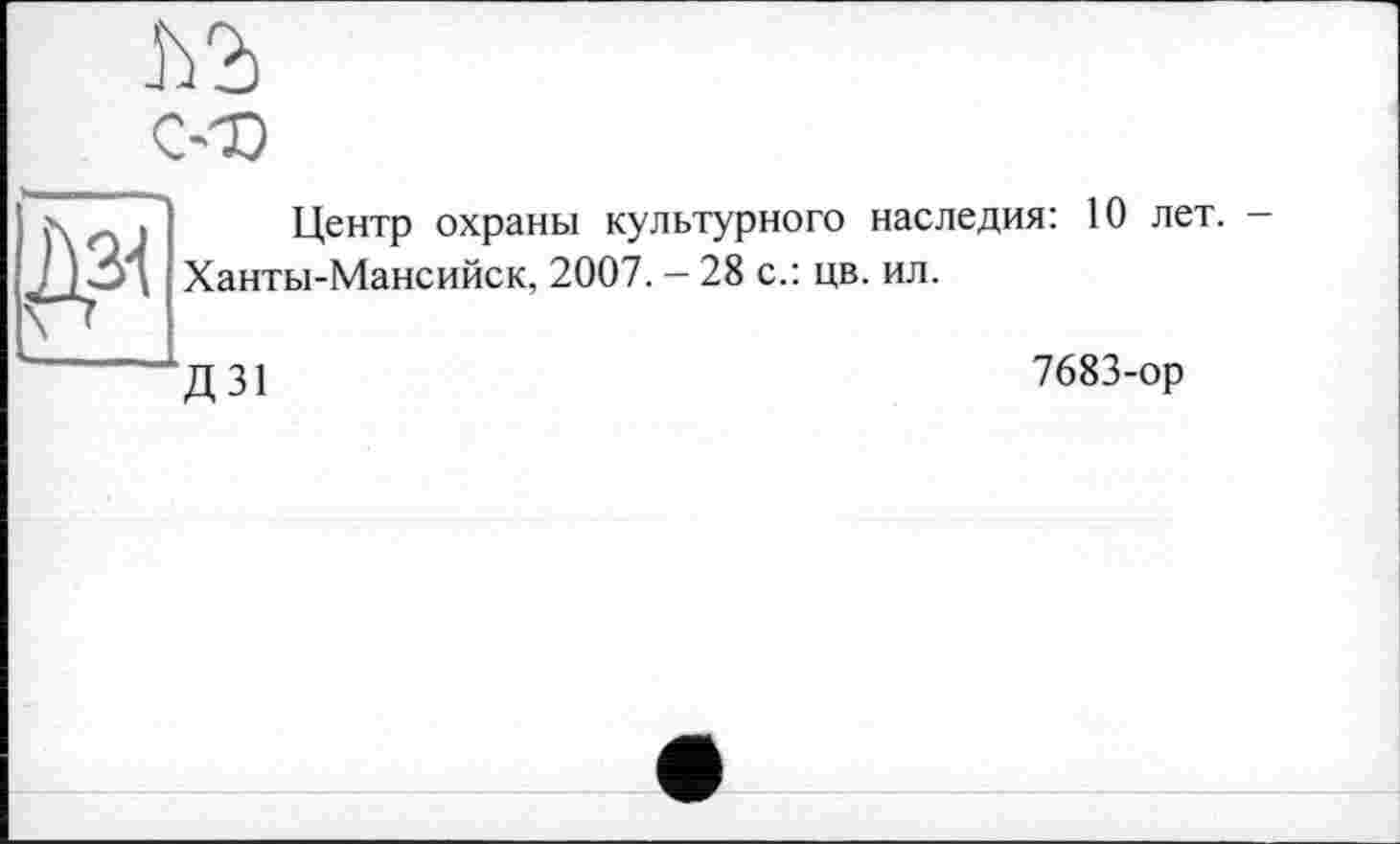 ﻿м
С<0
да
Центр охраны культурного наследия: 10 лет. -Ханты-Мансийск, 2007. - 28 с.: цв. ил.
Д 31
7683-ор